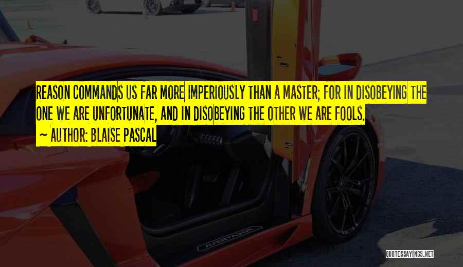 Blaise Pascal Quotes: Reason Commands Us Far More Imperiously Than A Master; For In Disobeying The One We Are Unfortunate, And In Disobeying