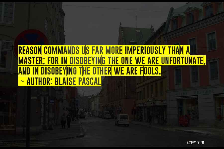 Blaise Pascal Quotes: Reason Commands Us Far More Imperiously Than A Master; For In Disobeying The One We Are Unfortunate, And In Disobeying