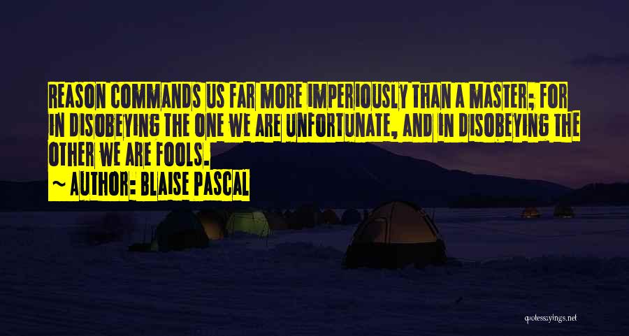 Blaise Pascal Quotes: Reason Commands Us Far More Imperiously Than A Master; For In Disobeying The One We Are Unfortunate, And In Disobeying