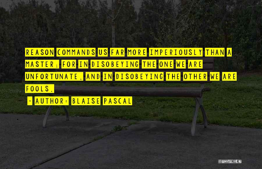 Blaise Pascal Quotes: Reason Commands Us Far More Imperiously Than A Master; For In Disobeying The One We Are Unfortunate, And In Disobeying