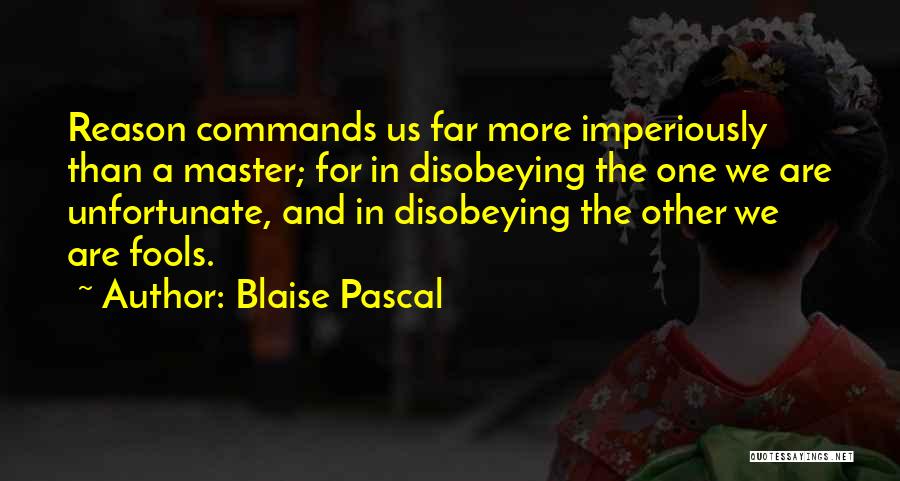Blaise Pascal Quotes: Reason Commands Us Far More Imperiously Than A Master; For In Disobeying The One We Are Unfortunate, And In Disobeying