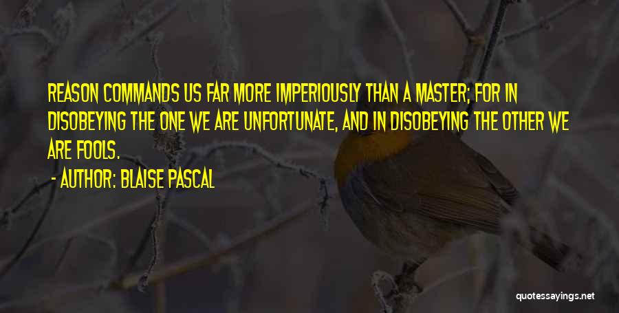 Blaise Pascal Quotes: Reason Commands Us Far More Imperiously Than A Master; For In Disobeying The One We Are Unfortunate, And In Disobeying