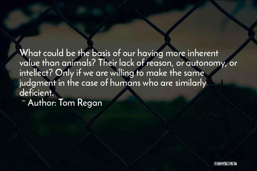 Tom Regan Quotes: What Could Be The Basis Of Our Having More Inherent Value Than Animals? Their Lack Of Reason, Or Autonomy, Or