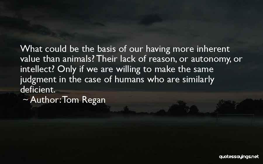 Tom Regan Quotes: What Could Be The Basis Of Our Having More Inherent Value Than Animals? Their Lack Of Reason, Or Autonomy, Or