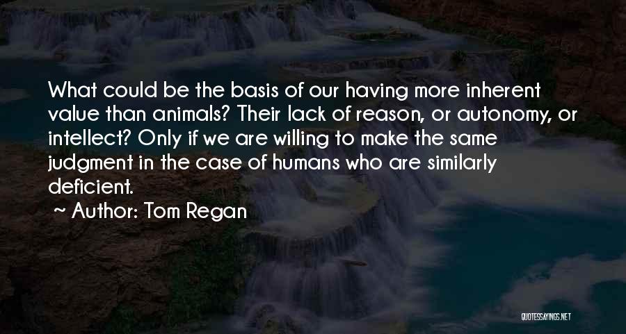 Tom Regan Quotes: What Could Be The Basis Of Our Having More Inherent Value Than Animals? Their Lack Of Reason, Or Autonomy, Or