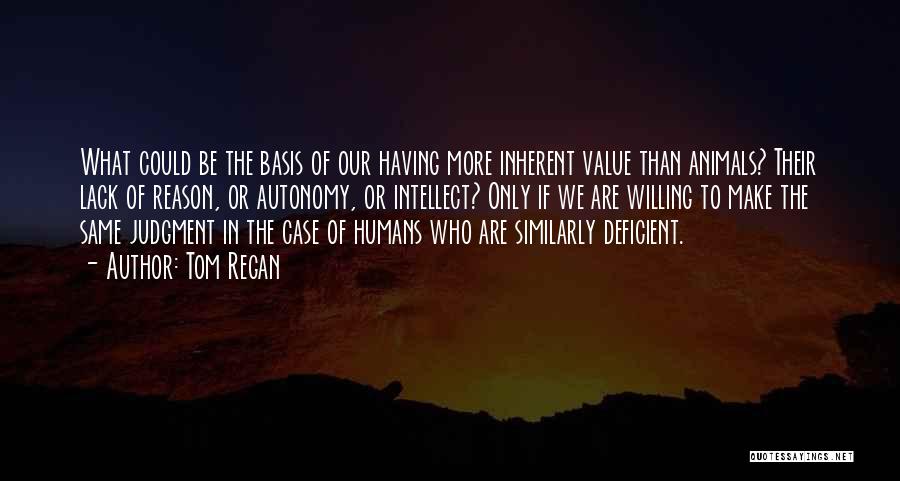 Tom Regan Quotes: What Could Be The Basis Of Our Having More Inherent Value Than Animals? Their Lack Of Reason, Or Autonomy, Or