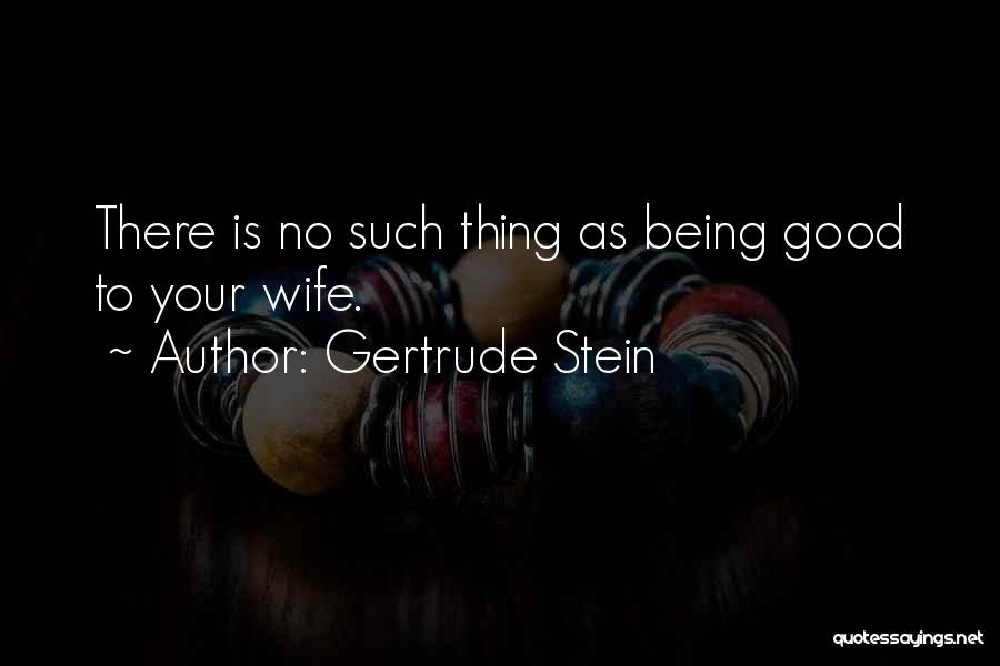 Gertrude Stein Quotes: There Is No Such Thing As Being Good To Your Wife.