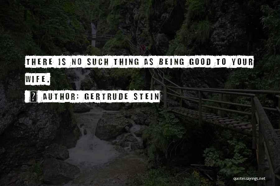 Gertrude Stein Quotes: There Is No Such Thing As Being Good To Your Wife.