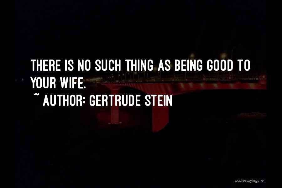 Gertrude Stein Quotes: There Is No Such Thing As Being Good To Your Wife.