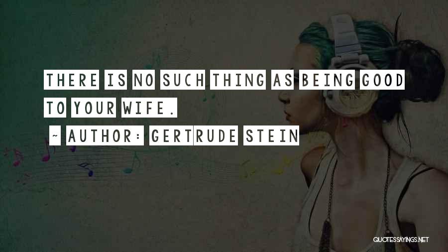 Gertrude Stein Quotes: There Is No Such Thing As Being Good To Your Wife.
