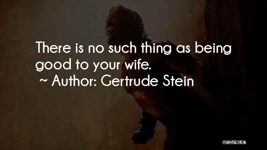 Gertrude Stein Quotes: There Is No Such Thing As Being Good To Your Wife.