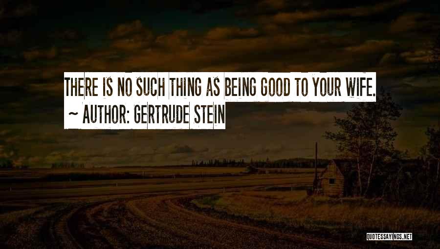 Gertrude Stein Quotes: There Is No Such Thing As Being Good To Your Wife.