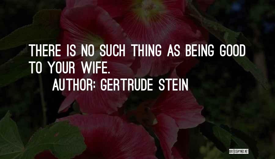 Gertrude Stein Quotes: There Is No Such Thing As Being Good To Your Wife.