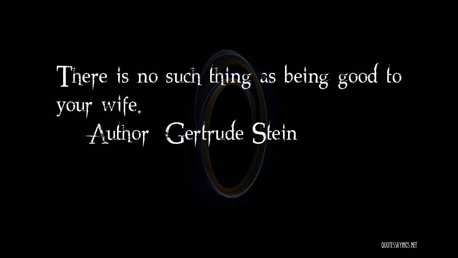 Gertrude Stein Quotes: There Is No Such Thing As Being Good To Your Wife.