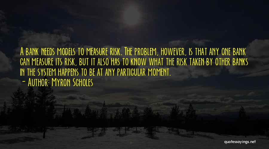 Myron Scholes Quotes: A Bank Needs Models To Measure Risk. The Problem, However, Is That Any One Bank Can Measure Its Risk, But