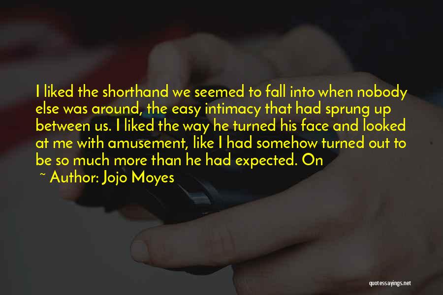 Jojo Moyes Quotes: I Liked The Shorthand We Seemed To Fall Into When Nobody Else Was Around, The Easy Intimacy That Had Sprung