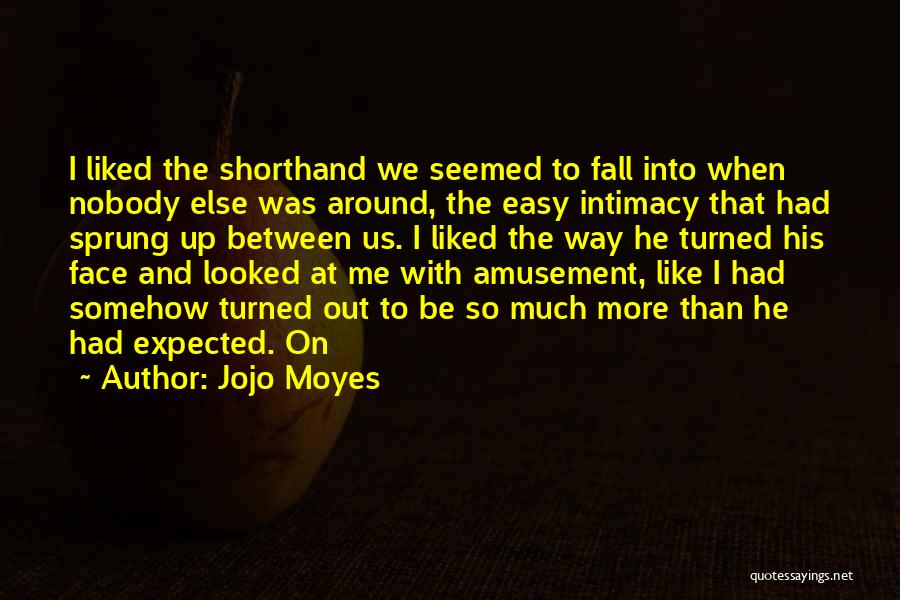 Jojo Moyes Quotes: I Liked The Shorthand We Seemed To Fall Into When Nobody Else Was Around, The Easy Intimacy That Had Sprung