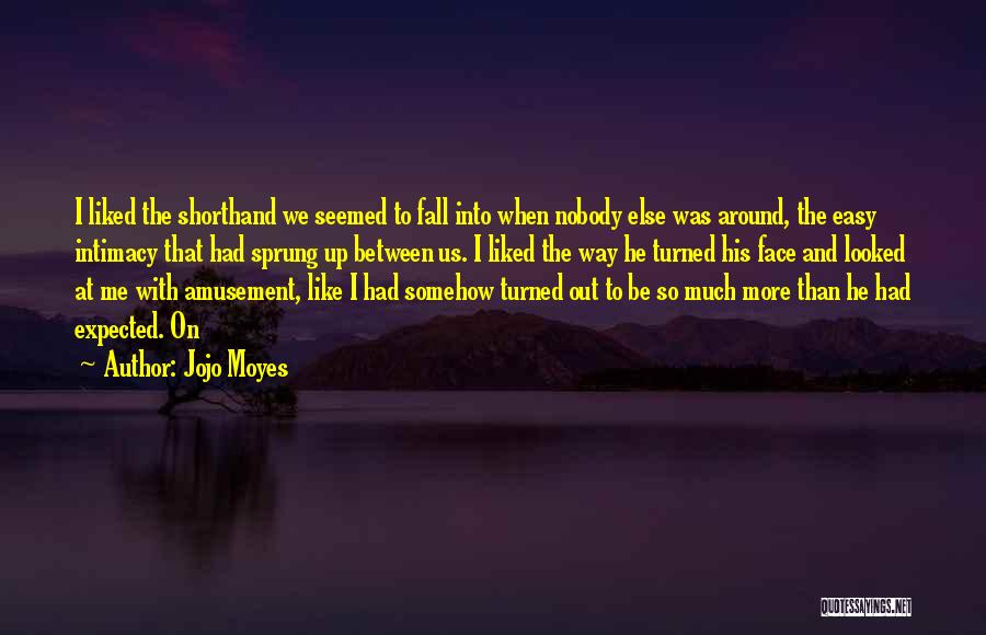 Jojo Moyes Quotes: I Liked The Shorthand We Seemed To Fall Into When Nobody Else Was Around, The Easy Intimacy That Had Sprung
