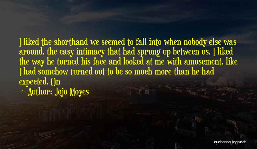 Jojo Moyes Quotes: I Liked The Shorthand We Seemed To Fall Into When Nobody Else Was Around, The Easy Intimacy That Had Sprung