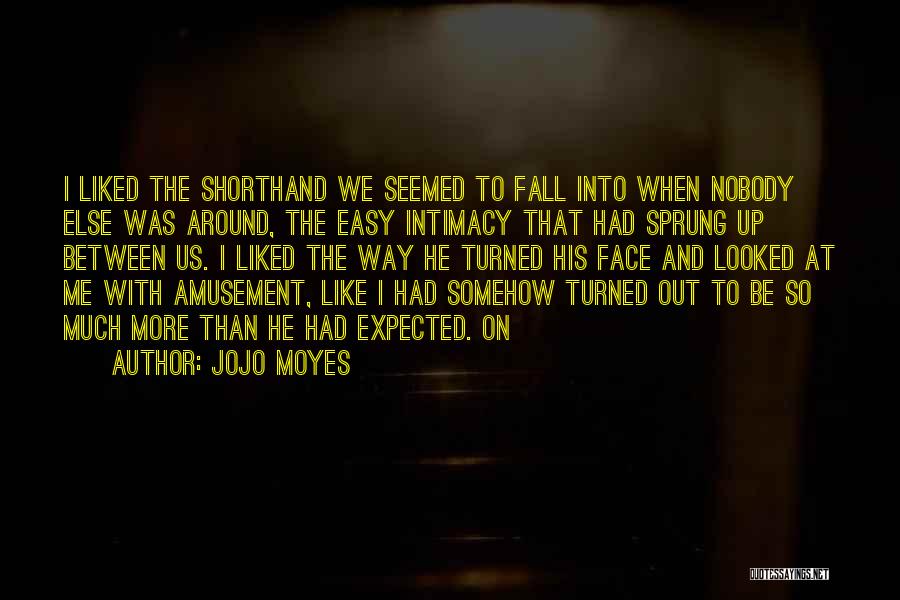 Jojo Moyes Quotes: I Liked The Shorthand We Seemed To Fall Into When Nobody Else Was Around, The Easy Intimacy That Had Sprung
