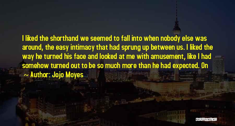 Jojo Moyes Quotes: I Liked The Shorthand We Seemed To Fall Into When Nobody Else Was Around, The Easy Intimacy That Had Sprung