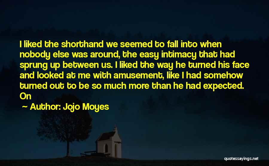 Jojo Moyes Quotes: I Liked The Shorthand We Seemed To Fall Into When Nobody Else Was Around, The Easy Intimacy That Had Sprung