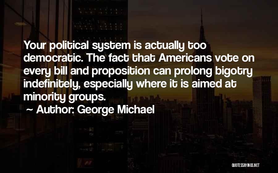 George Michael Quotes: Your Political System Is Actually Too Democratic. The Fact That Americans Vote On Every Bill And Proposition Can Prolong Bigotry