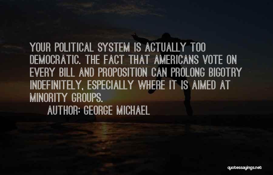 George Michael Quotes: Your Political System Is Actually Too Democratic. The Fact That Americans Vote On Every Bill And Proposition Can Prolong Bigotry