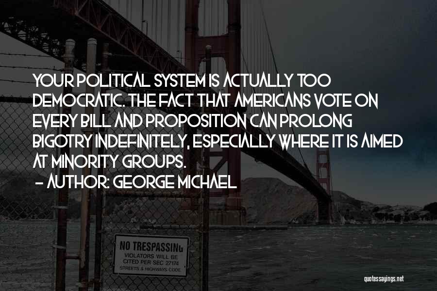 George Michael Quotes: Your Political System Is Actually Too Democratic. The Fact That Americans Vote On Every Bill And Proposition Can Prolong Bigotry