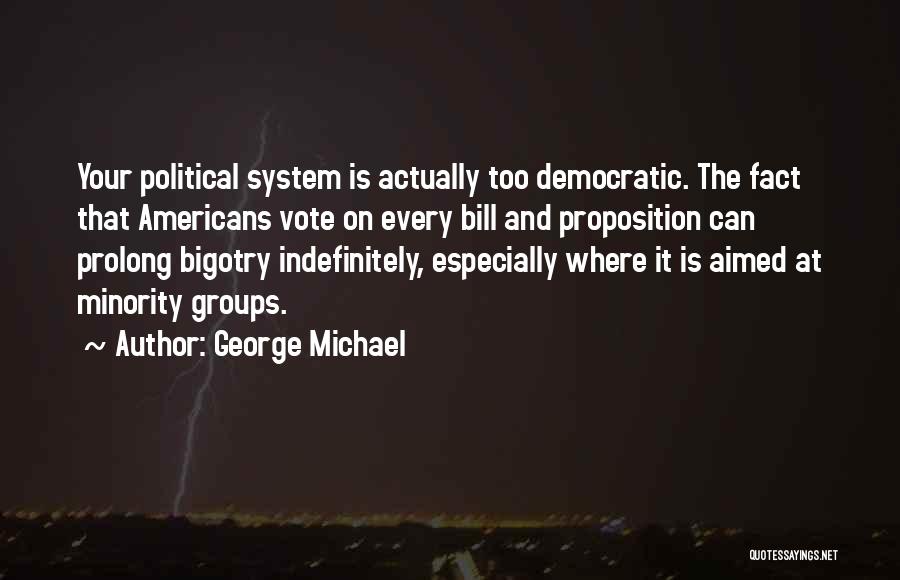 George Michael Quotes: Your Political System Is Actually Too Democratic. The Fact That Americans Vote On Every Bill And Proposition Can Prolong Bigotry