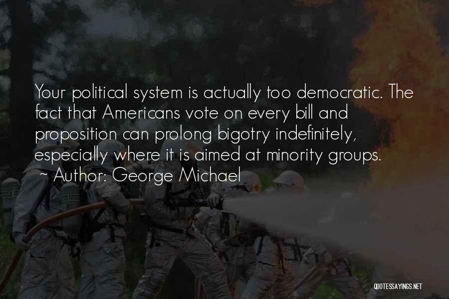 George Michael Quotes: Your Political System Is Actually Too Democratic. The Fact That Americans Vote On Every Bill And Proposition Can Prolong Bigotry