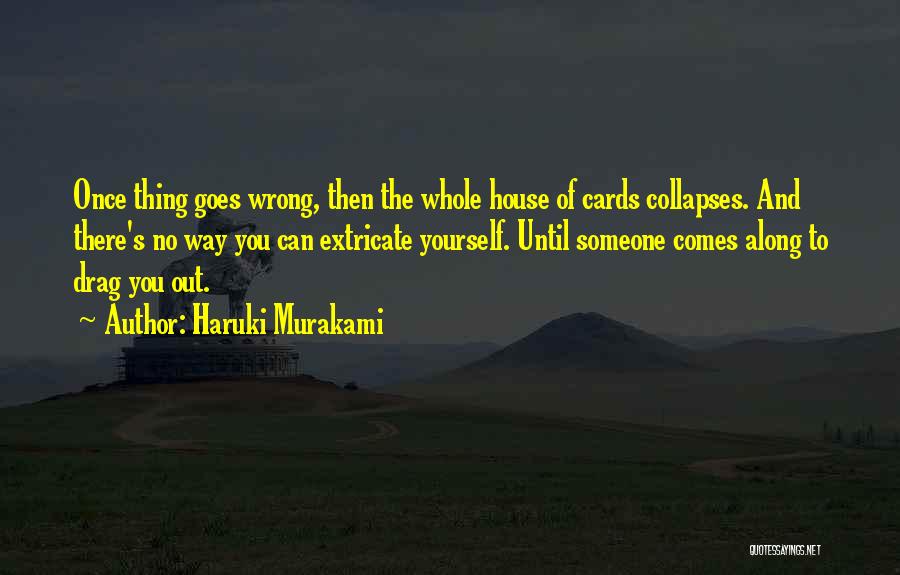 Haruki Murakami Quotes: Once Thing Goes Wrong, Then The Whole House Of Cards Collapses. And There's No Way You Can Extricate Yourself. Until