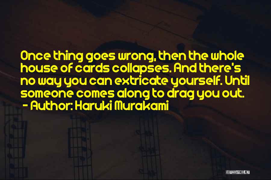 Haruki Murakami Quotes: Once Thing Goes Wrong, Then The Whole House Of Cards Collapses. And There's No Way You Can Extricate Yourself. Until