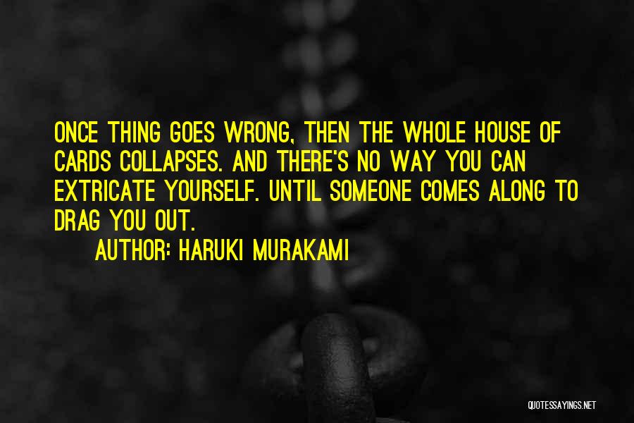 Haruki Murakami Quotes: Once Thing Goes Wrong, Then The Whole House Of Cards Collapses. And There's No Way You Can Extricate Yourself. Until
