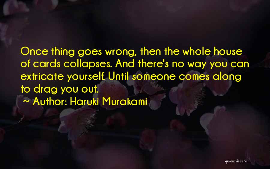 Haruki Murakami Quotes: Once Thing Goes Wrong, Then The Whole House Of Cards Collapses. And There's No Way You Can Extricate Yourself. Until