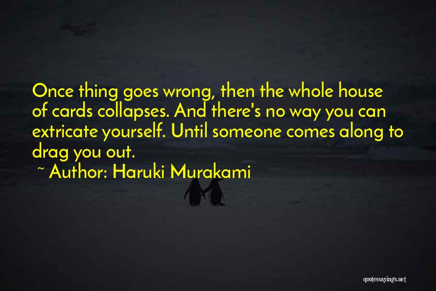 Haruki Murakami Quotes: Once Thing Goes Wrong, Then The Whole House Of Cards Collapses. And There's No Way You Can Extricate Yourself. Until