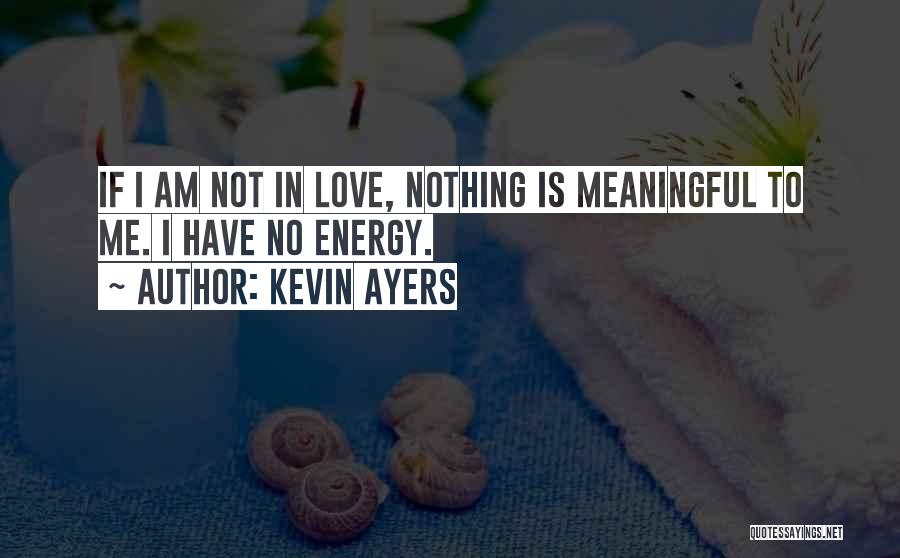 Kevin Ayers Quotes: If I Am Not In Love, Nothing Is Meaningful To Me. I Have No Energy.
