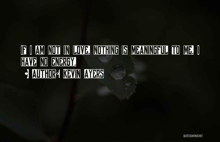 Kevin Ayers Quotes: If I Am Not In Love, Nothing Is Meaningful To Me. I Have No Energy.