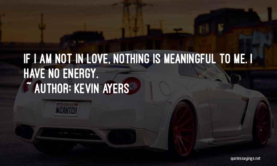 Kevin Ayers Quotes: If I Am Not In Love, Nothing Is Meaningful To Me. I Have No Energy.