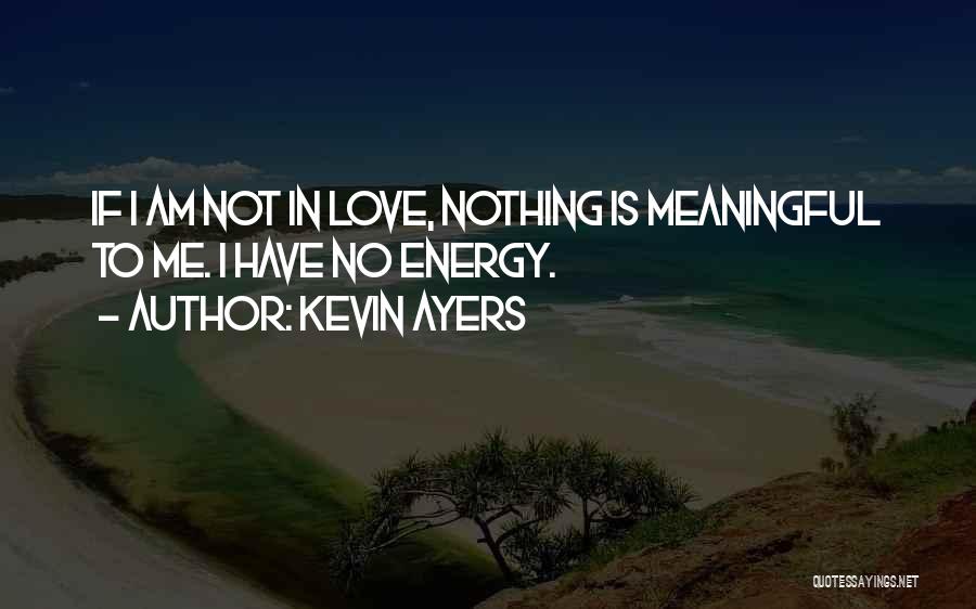 Kevin Ayers Quotes: If I Am Not In Love, Nothing Is Meaningful To Me. I Have No Energy.