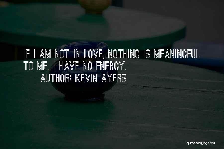 Kevin Ayers Quotes: If I Am Not In Love, Nothing Is Meaningful To Me. I Have No Energy.