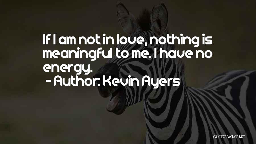 Kevin Ayers Quotes: If I Am Not In Love, Nothing Is Meaningful To Me. I Have No Energy.