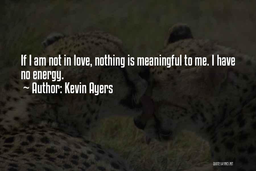 Kevin Ayers Quotes: If I Am Not In Love, Nothing Is Meaningful To Me. I Have No Energy.