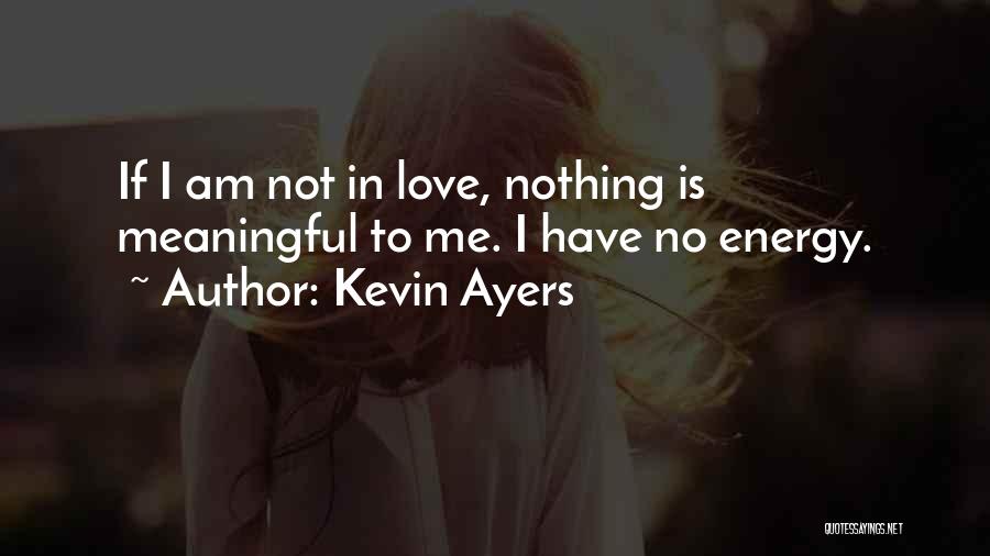 Kevin Ayers Quotes: If I Am Not In Love, Nothing Is Meaningful To Me. I Have No Energy.