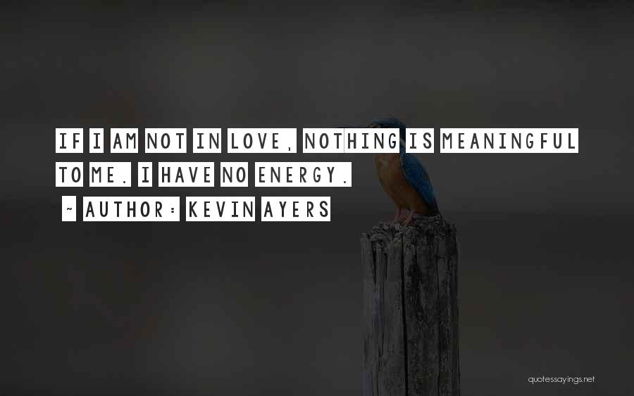 Kevin Ayers Quotes: If I Am Not In Love, Nothing Is Meaningful To Me. I Have No Energy.
