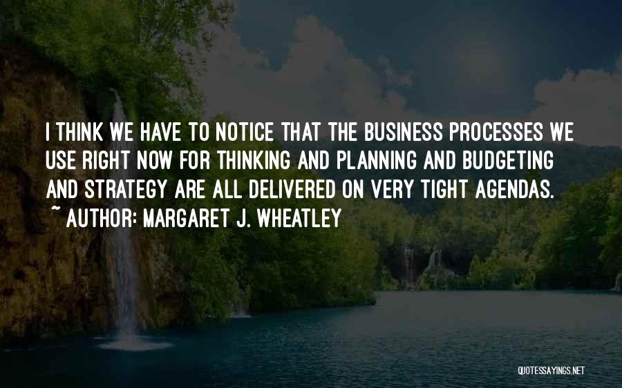 Margaret J. Wheatley Quotes: I Think We Have To Notice That The Business Processes We Use Right Now For Thinking And Planning And Budgeting