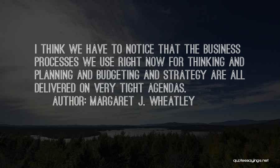 Margaret J. Wheatley Quotes: I Think We Have To Notice That The Business Processes We Use Right Now For Thinking And Planning And Budgeting