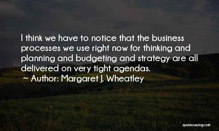 Margaret J. Wheatley Quotes: I Think We Have To Notice That The Business Processes We Use Right Now For Thinking And Planning And Budgeting