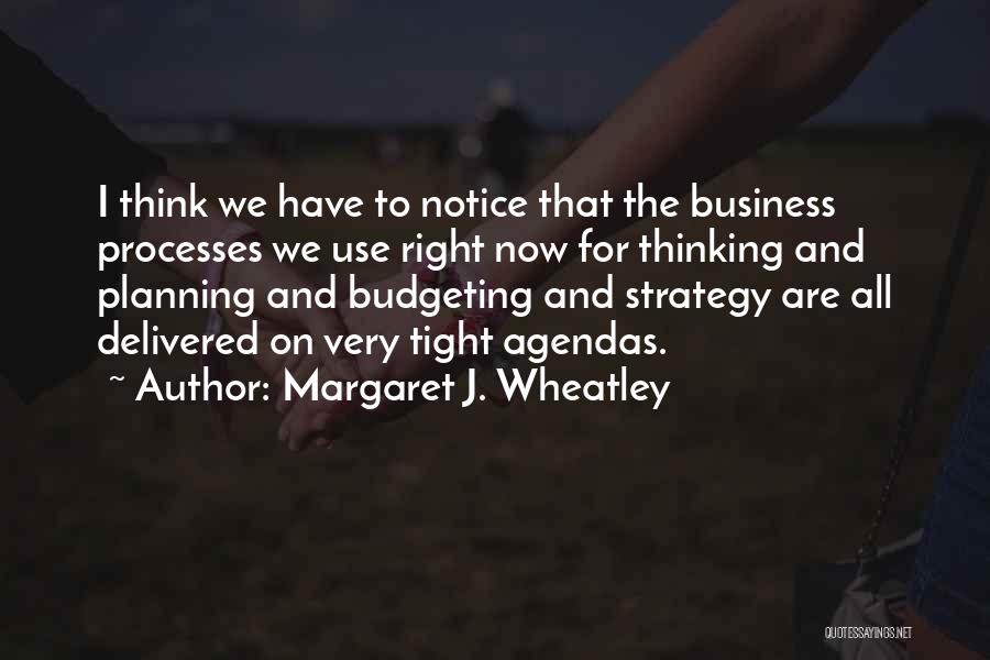 Margaret J. Wheatley Quotes: I Think We Have To Notice That The Business Processes We Use Right Now For Thinking And Planning And Budgeting