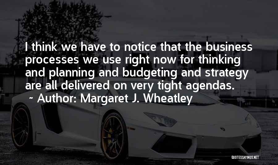 Margaret J. Wheatley Quotes: I Think We Have To Notice That The Business Processes We Use Right Now For Thinking And Planning And Budgeting